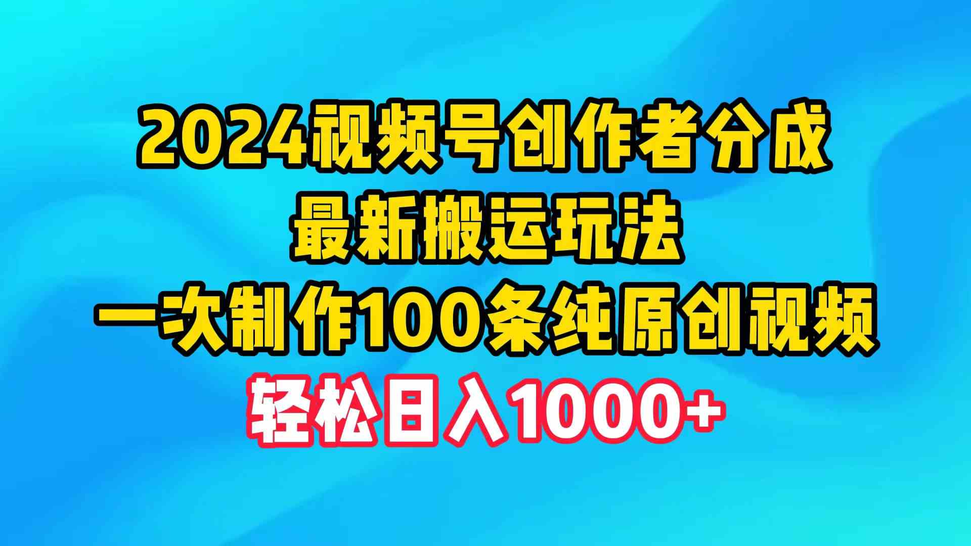 （9989期）2024视频号创作者分成，最新搬运玩法，一次制作100条纯原创视频，日入1000+网创项目-知识付费-在线课程-自媒体创业-网络副业-优利资源优利资源网