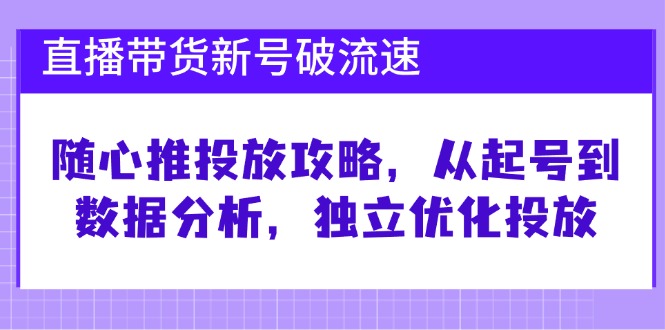 直播带货新号破流速：随心推投放攻略，从起号到数据分析，独立优化投放网创项目-知识付费-在线课程-自媒体创业-网络副业-优利资源优利资源网