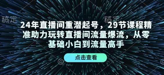 24年直播间重潜起号，29节课程精准助力玩转直播间流量爆流，从零基础小白到流量高手网创项目-知识付费-在线课程-自媒体创业-网络副业-优利资源优利资源网