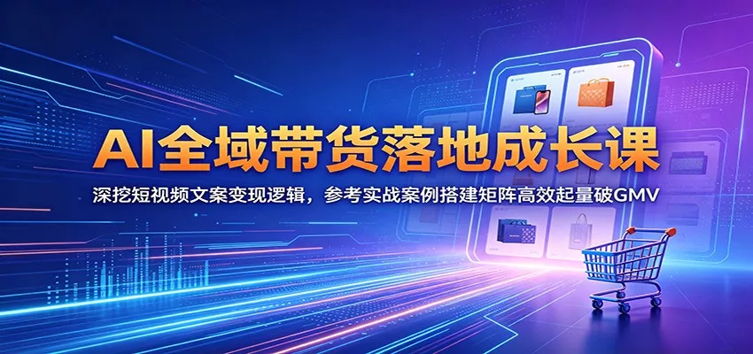 AI全域带货落地成长课：深挖短视频文案变现逻辑，参考实战案例搭建矩阵高效起量破GMV网创项目-知识付费-在线课程-自媒体创业-网络副业-优利资源优利资源网