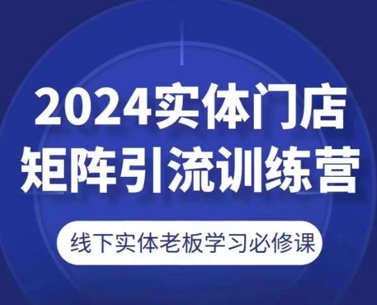 2024实体门店矩阵引流训练营，线下实体老板学习必修课网创项目-知识付费-在线课程-自媒体创业-网络副业-优利资源优利资源网