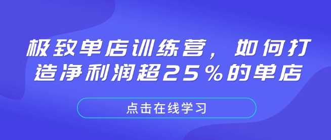 极致单店训练营，如何打造净利润超25%的单店网创项目-知识付费-在线课程-自媒体创业-网络副业-优利资源优利资源网