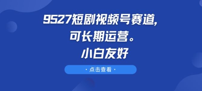 9527短剧视频号赛道，可长期运营，小白友好【揭秘】网创项目-知识付费-在线课程-自媒体创业-网络副业-优利资源优利资源网