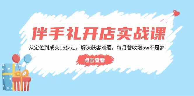 伴手礼开店实战课：从定位到成交16步走，解决获客难题，每月营收增5w+网创项目-知识付费-在线课程-自媒体创业-网络副业-优利资源优利资源网