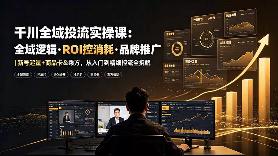 千川全域投流实操课：全域逻辑·ROI控消耗·品牌推广｜新号起量+商品卡&乘方，从入门到精细控流全拆解网创项目-知识付费-在线课程-自媒体创业-网络副业-优利资源优利资源网