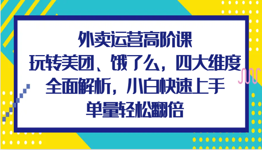 外卖运营高阶课，玩转美团、饿了么，四大维度全面解析，小白快速上手，单量轻松翻倍网创项目-知识付费-在线课程-自媒体创业-网络副业-优利资源优利资源网