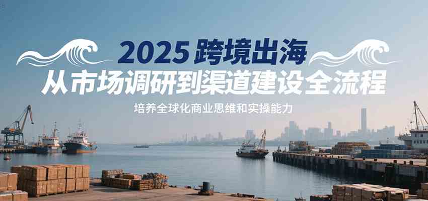 2025跨境出海从市场调研到渠道建设全流程，培养全球化商业思维和实操能力网创项目-知识付费-在线课程-自媒体创业-网络副业-优利资源优利资源网