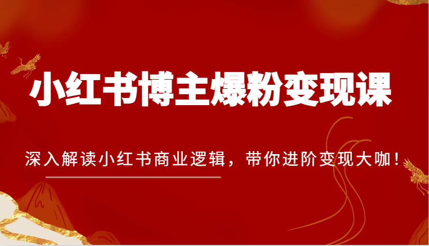 小红书博主爆粉变现课，深入解读小红书商业逻辑，带你进阶变现大咖！网创项目-知识付费-在线课程-自媒体创业-网络副业-优利资源优利资源网