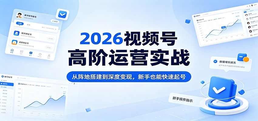 2026视频号高阶运营实战：从阵地搭建到深度变现，新手也能快速起号网创项目-知识付费-在线课程-自媒体创业-网络副业-优利资源优利资源网