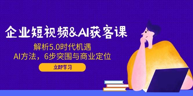 （14193期）企业短视频&AI获客课：解析5.0时代机遇，AI方法，6步突围与商业定位网创项目-知识付费-在线课程-自媒体创业-网络副业-优利资源优利资源网