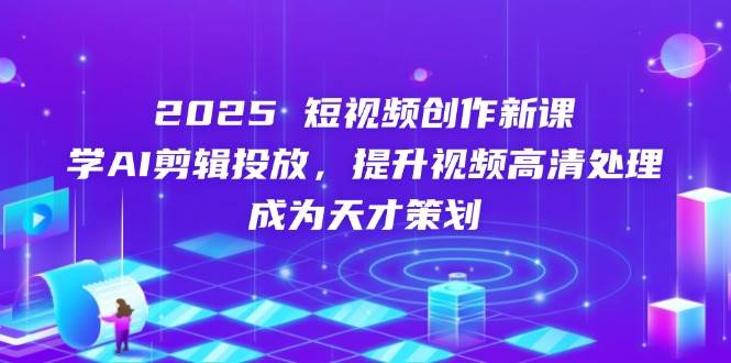 2025短视频创作新课，学AI剪辑投放，提升视频高清处理，成为天才策划网创项目-知识付费-在线课程-自媒体创业-网络副业-优利资源优利资源网