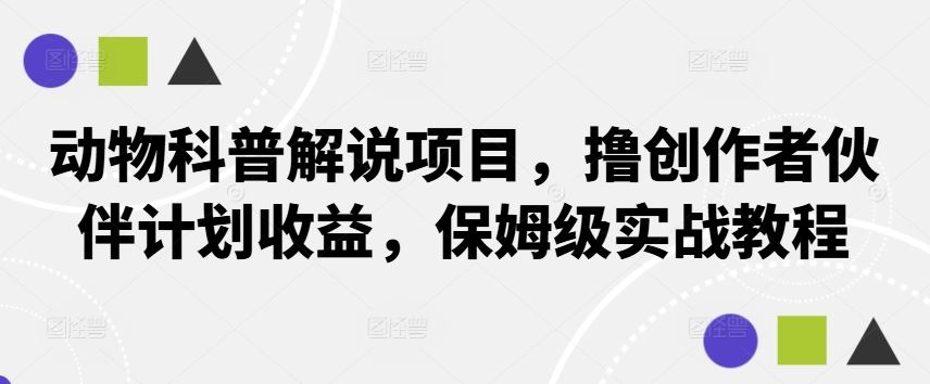 动物科普解说项目，撸创作者伙伴计划收益，保姆级实战教程网创项目-知识付费-在线课程-自媒体创业-网络副业-优利资源优利资源网