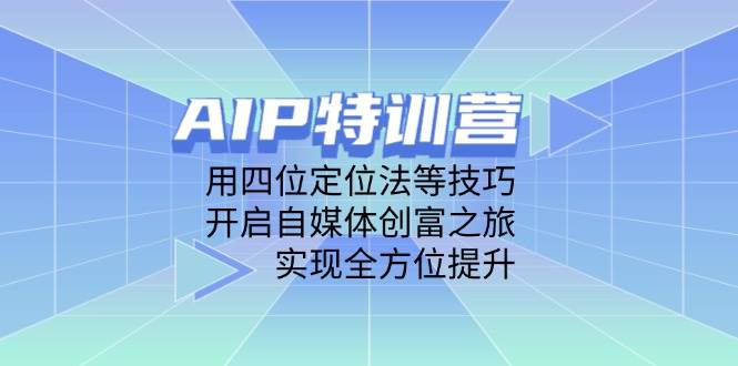 AIP特训营，用四位定位法等技巧，开启自媒体创富之旅，实现全方位提升网创项目-知识付费-在线课程-自媒体创业-网络副业-优利资源优利资源网