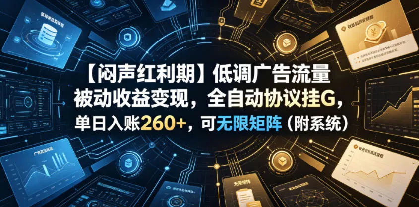 【闷声红利期】低调广告流量被动收益变现，全自动协议挂G，单日入账260+，可无限矩阵(附系统)【揭秘】网创项目-知识付费-在线课程-自媒体创业-网络副业-优利资源优利资源网