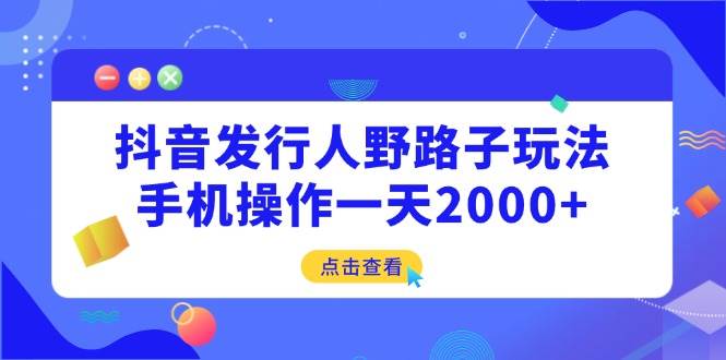 （14319期）抖音发行人野路子玩法，手机操作一天2000+网创项目-知识付费-在线课程-自媒体创业-网络副业-优利资源优利资源网