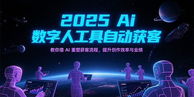 2025Ai数字人工具自动获客，教你借AI重塑获客流程，提升创作效率与业绩网创项目-知识付费-在线课程-自媒体创业-网络副业-优利资源优利资源网