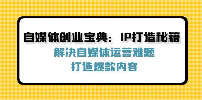 （12400期）自媒体创业宝典：IP打造秘籍：解决自媒体运营难题，打造爆款内容网创项目-知识付费-在线课程-自媒体创业-网络副业-优利资源优利资源网