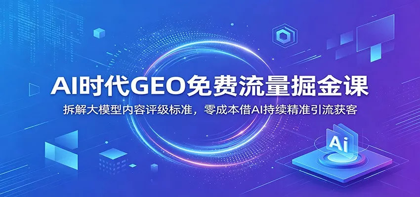AI时代GEO免费流量掘金课：拆解大模型内容评级标准，零成本借AI持续精准引流获客网创项目-知识付费-在线课程-自媒体创业-网络副业-优利资源优利资源网