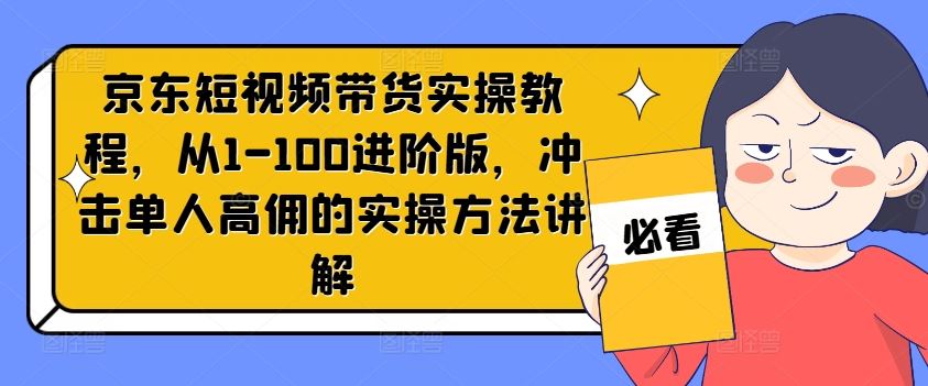 京东短视频带货实操教程，从1-100进阶版，冲击单人高佣的实操方法讲解网创项目-知识付费-在线课程-自媒体创业-网络副业-优利资源优利资源网