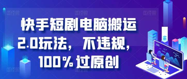 快手短剧电脑搬运2.0玩法，不违规，100%过原创网创项目-知识付费-在线课程-自媒体创业-网络副业-优利资源优利资源网