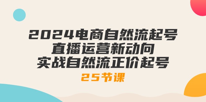 （10609期）2024电商自然流起号，直播运营新动向 实战自然流正价起号-25节课网创项目-知识付费-在线课程-自媒体创业-网络副业-优利资源优利资源网
