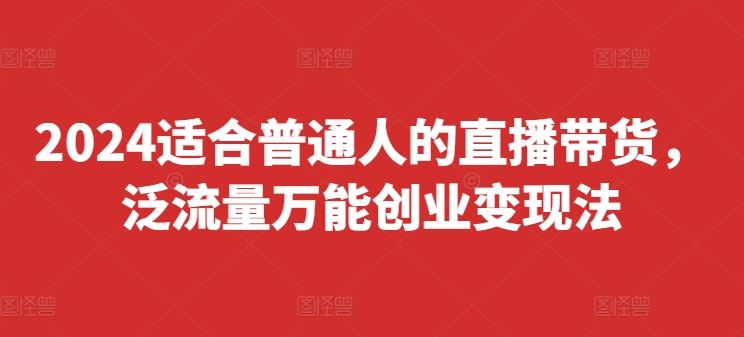 2024适合普通人的直播带货，泛流量万能创业变现法，上手快、落地快、起号快、变现快(更新8月)网创项目-知识付费-在线课程-自媒体创业-网络副业-优利资源优利资源网