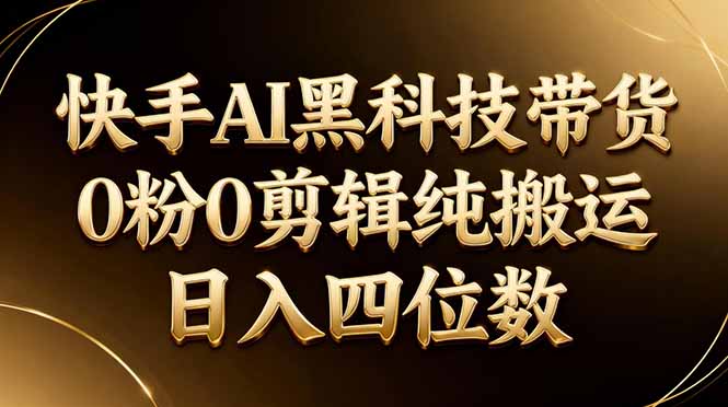 26年最新快手AI黑科技带货，0粉0剪辑，纯搬运，日入四位数网创项目-知识付费-在线课程-自媒体创业-网络副业-优利资源优利资源网