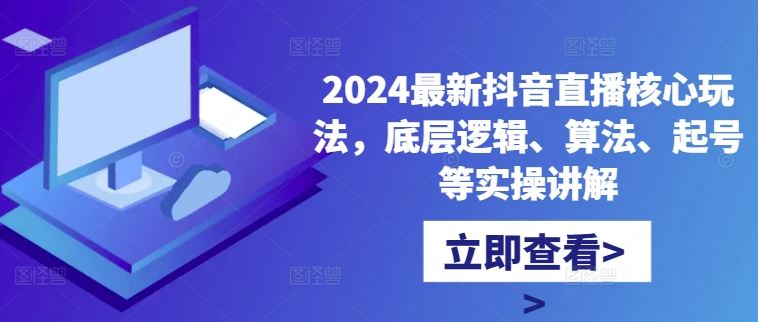 2024最新抖音直播核心玩法，底层逻辑、算法、起号等实操讲解网创项目-知识付费-在线课程-自媒体创业-网络副业-优利资源优利资源网