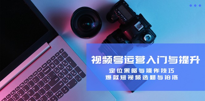 视频号运营入门与提升：定位策略与操作技巧，爆款短视频选题与拍摄网创项目-知识付费-在线课程-自媒体创业-网络副业-优利资源优利资源网