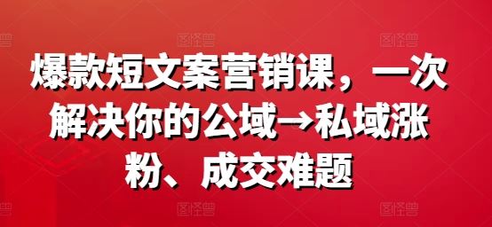 爆款短文案营销课，一次解决你的公域→私域涨粉、成交难题网创项目-知识付费-在线课程-自媒体创业-网络副业-优利资源优利资源网