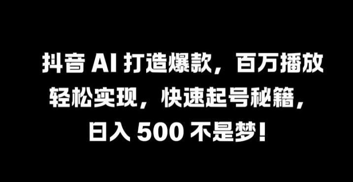抖音 AI 打造爆款，百万播放轻松实现，快速起号秘籍【揭秘】网创项目-知识付费-在线课程-自媒体创业-网络副业-优利资源优利资源网