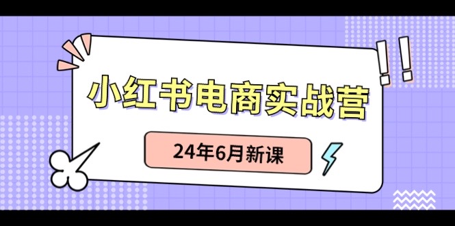 （10984期）小红书电商实战营：小红书笔记带货和无人直播，24年6月新课网创项目-知识付费-在线课程-自媒体创业-网络副业-优利资源优利资源网
