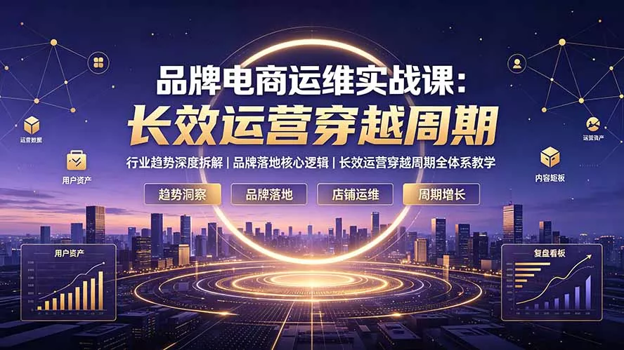品牌电商运维实战课：行业趋势深度拆解｜品牌落地核心逻辑｜长效运营穿越周期全体系教学网创项目-知识付费-在线课程-自媒体创业-网络副业-优利资源优利资源网