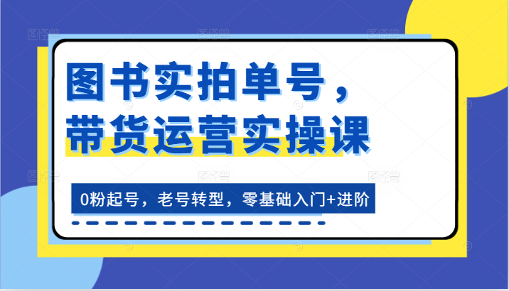 图书实拍单号，带货运营实操课：0粉起号，老号转型，零基础入门+进阶网创项目-知识付费-在线课程-自媒体创业-网络副业-优利资源优利资源网