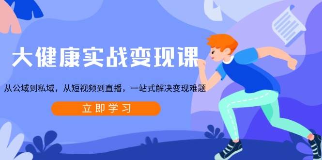 大健康实战变现课：从公域到私域，从短视频到直播，一站式解决变现难题网创项目-知识付费-在线课程-自媒体创业-网络副业-优利资源优利资源网