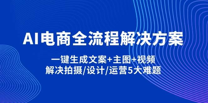 （14200期）AI电商全流程解决方案,一键生成文案+主图+视频,解决拍摄/设计/运营5大难题网创项目-知识付费-在线课程-自媒体创业-网络副业-优利资源优利资源网