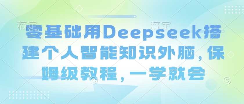 零基础用Deepseek搭建个人智能知识外脑，保姆级教程，一学就会网创项目-知识付费-在线课程-自媒体创业-网络副业-优利资源优利资源网