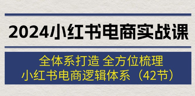 （12003期）2024小红书电商实战课：全体系打造 全方位梳理 小红书电商逻辑体系 (42节)网创项目-知识付费-在线课程-自媒体创业-网络副业-优利资源优利资源网