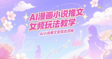 AI漫画小说推文女频玩法教学，AI小说推文变现全流程网创项目-知识付费-在线课程-自媒体创业-网络副业-优利资源优利资源网