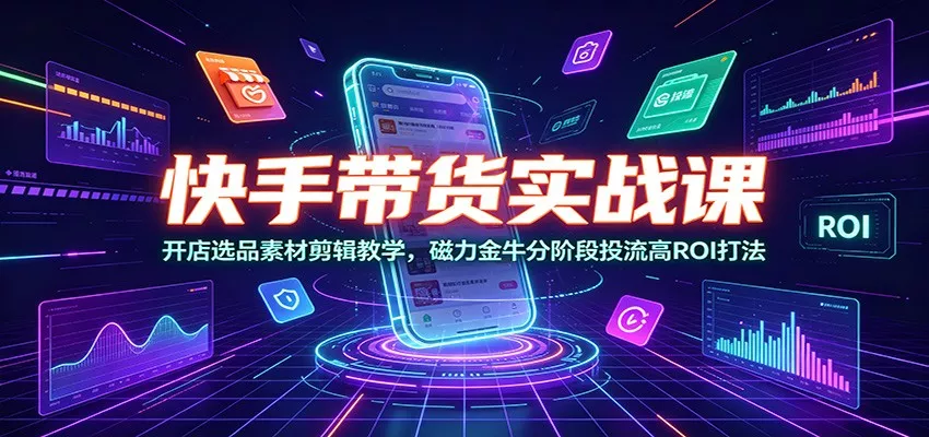 快手带货实战课：开店选品素材剪辑教学，磁力金牛分阶段投流高ROI打法网创项目-知识付费-在线课程-自媒体创业-网络副业-优利资源优利资源网