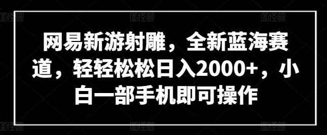 网易新游射雕，全新蓝海赛道，轻轻松松日入2000+，小白一部手机即可操作【揭秘】网创项目-知识付费-在线课程-自媒体创业-网络副业-优利资源优利资源网