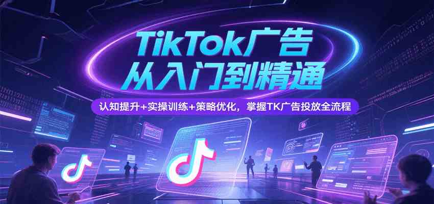 TikTok广告从入门到精通，认知提升+实操训练+策略优化，掌握TK广告投放全流程网创项目-知识付费-在线课程-自媒体创业-网络副业-优利资源优利资源网
