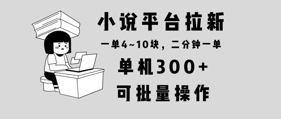 （13800期）小说平台拉新，单机300+，两分钟一单4~10块，操作简单可批量。网创项目-知识付费-在线课程-自媒体创业-网络副业-优利资源优利资源网