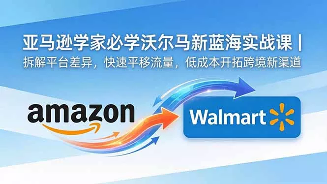 亚马逊卖家必学沃尔玛新蓝海实战课｜拆解平台差异，快速平移流量，低成本开拓跨境新渠道网创项目-知识付费-在线课程-自媒体创业-网络副业-优利资源优利资源网