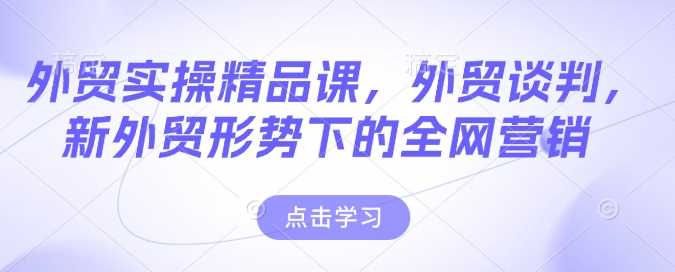 外贸实操精品课，外贸谈判，新外贸形势下的全网营销网创项目-知识付费-在线课程-自媒体创业-网络副业-优利资源优利资源网