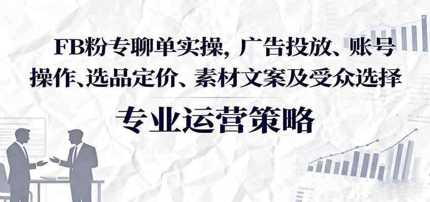 FB粉专聊单实操，广告投放、账号操作、选品定价、素材文案及受众选择网创项目-知识付费-在线课程-自媒体创业-网络副业-优利资源优利资源网