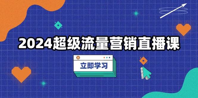 2024超级流量营销直播课，低成本打法，提升流量转化率，案例拆解爆款网创项目-知识付费-在线课程-自媒体创业-网络副业-优利资源优利资源网