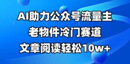 公众号流量主老物件冷门赛道，AI助力，文章阅读轻松10w+，全流程详细教程网创项目-知识付费-在线课程-自媒体创业-网络副业-优利资源优利资源网