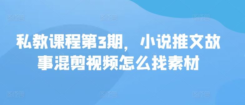 私教课程第3期，小说推文故事混剪视频怎么找素材网创项目-知识付费-在线课程-自媒体创业-网络副业-优利资源优利资源网