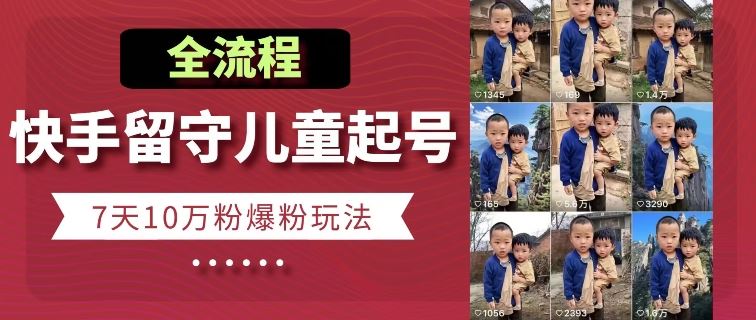 快手留守儿童博同情起号，7天10万粉爆粉玩法，全流程网创项目-知识付费-在线课程-自媒体创业-网络副业-优利资源优利资源网